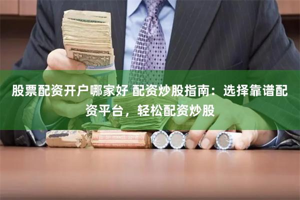 股票配资开户哪家好 配资炒股指南：选择靠谱配资平台，轻松配资炒股