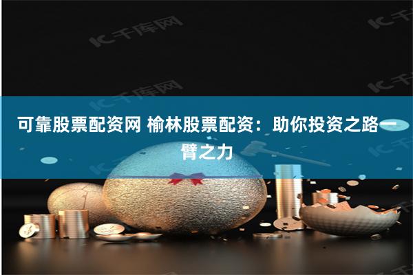 可靠股票配资网 榆林股票配资：助你投资之路一臂之力