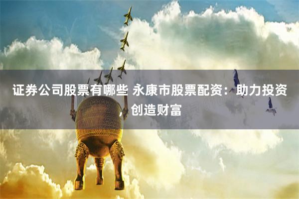 证券公司股票有哪些 永康市股票配资：助力投资，创造财富