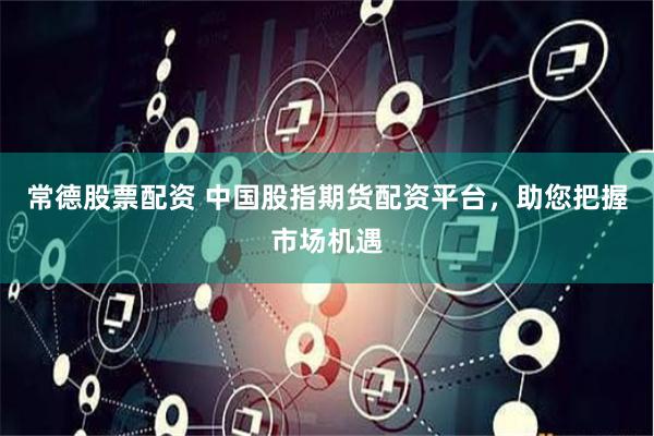 常德股票配资 中国股指期货配资平台，助您把握市场机遇