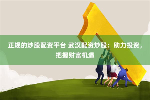 正规的炒股配资平台 武汉配资炒股：助力投资，把握财富机遇