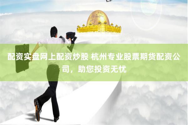 配资实盘网上配资炒股 杭州专业股票期货配资公司，助您投资无忧